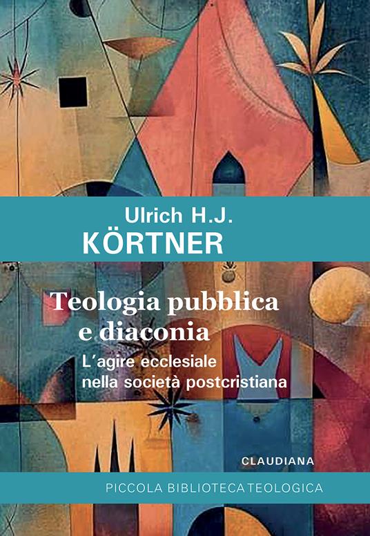 Teologia pubblica e diaconia l'agire ecclesiale nella società post-cristiana Ulrich H.J. Kortner
