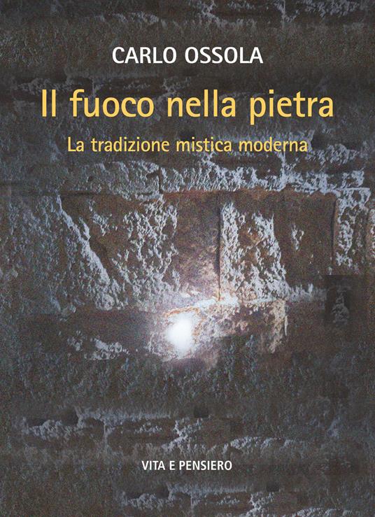 Il fuoco nella pietra : la tradizione mistica moderna / Carlo Ossola