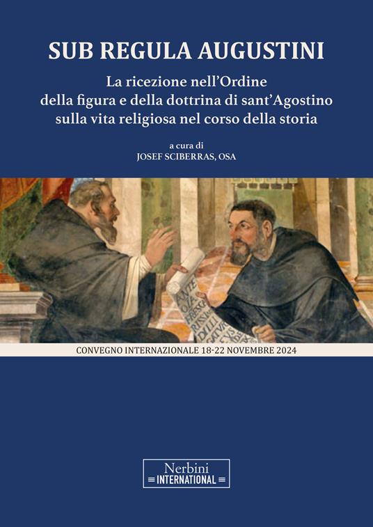 Sub Regula Augustini : la ricezione nell’Ordine della figura e della dottrina di sant’Agostino sulla vita religiosa nel corso della storia (convegno internazionale 18-22 novembre 2024) / a cura di Josef Sciberras