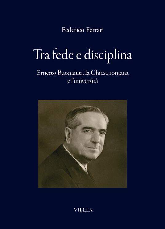 Tra fede e disciplina : Ernesto Bonaiuti, la Chiesa romana e l’università / Federico Ferrari