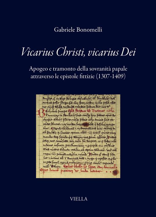 Vicarius Christi, vicarius Dei : apogeo e tramonto della sovranità papale attraverso le epistole fittizie (1307-1409) / Gabriele Bonomelli